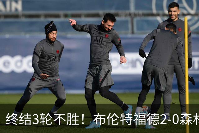 终结3轮不胜！布伦特福德2-0森林 米伦科维奇乌龙送礼伊戈尔建功