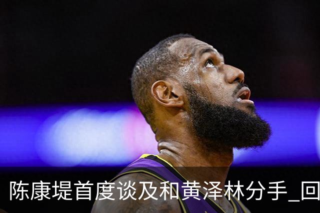 陈康堤首度谈及和黄泽林分手 回避分手原因只说双方达成共识 透露分手后没有联络 这是两个人之间的事